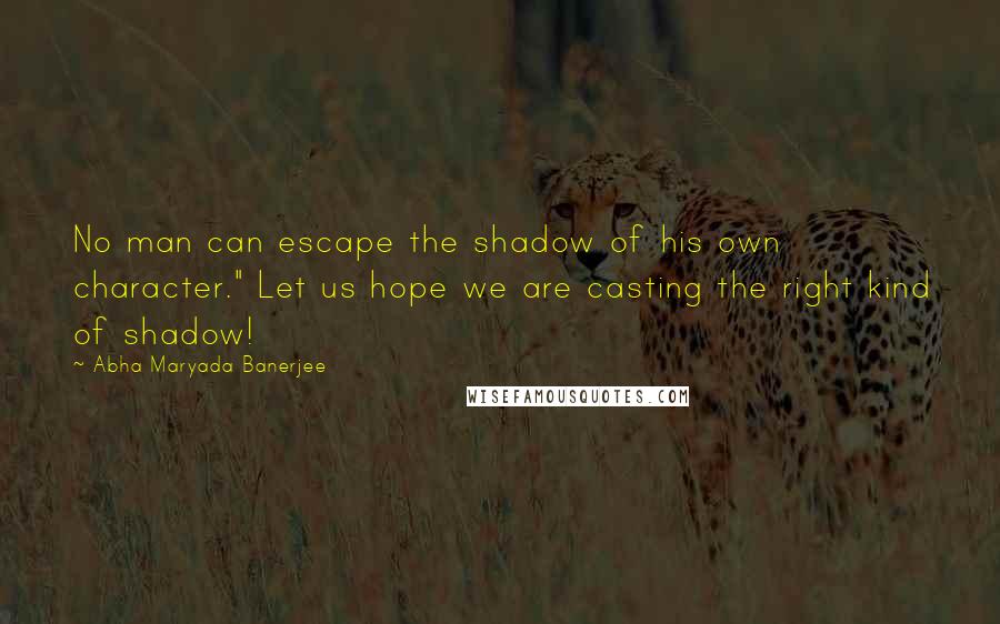 Abha Maryada Banerjee Quotes: No man can escape the shadow of his own character." Let us hope we are casting the right kind of shadow!