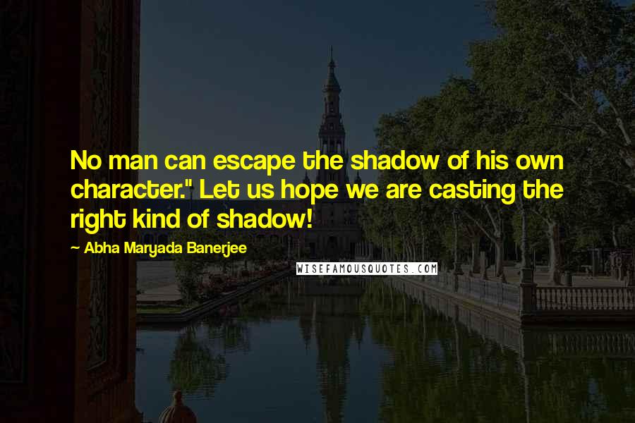 Abha Maryada Banerjee Quotes: No man can escape the shadow of his own character." Let us hope we are casting the right kind of shadow!