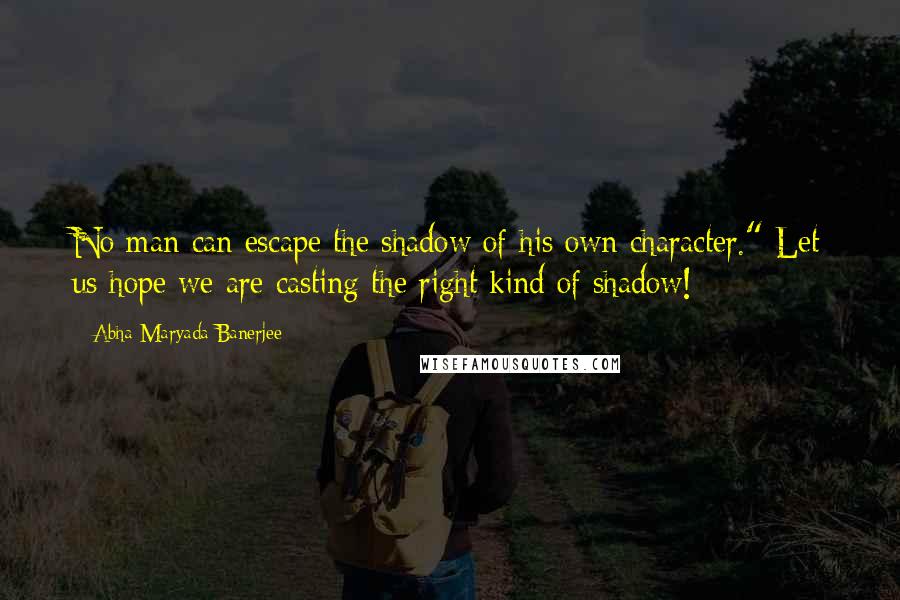 Abha Maryada Banerjee Quotes: No man can escape the shadow of his own character." Let us hope we are casting the right kind of shadow!