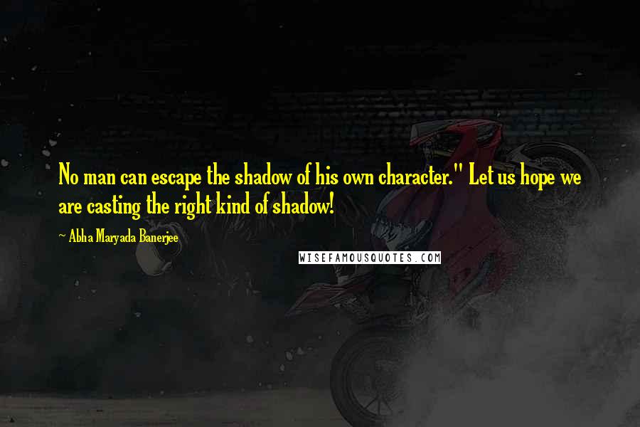 Abha Maryada Banerjee Quotes: No man can escape the shadow of his own character." Let us hope we are casting the right kind of shadow!