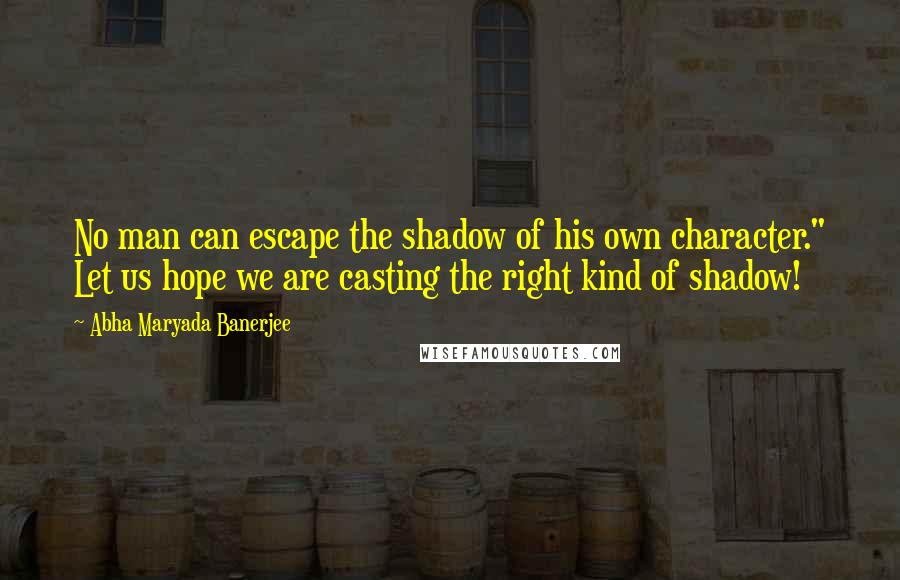 Abha Maryada Banerjee Quotes: No man can escape the shadow of his own character." Let us hope we are casting the right kind of shadow!