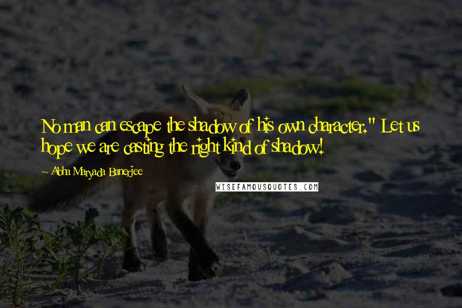 Abha Maryada Banerjee Quotes: No man can escape the shadow of his own character." Let us hope we are casting the right kind of shadow!