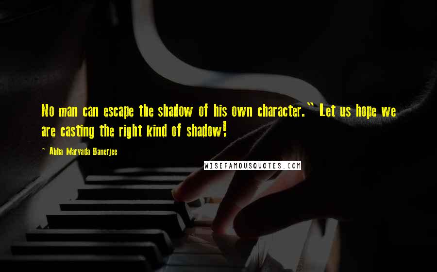 Abha Maryada Banerjee Quotes: No man can escape the shadow of his own character." Let us hope we are casting the right kind of shadow!