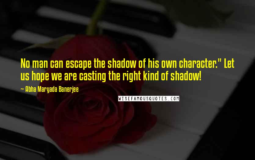 Abha Maryada Banerjee Quotes: No man can escape the shadow of his own character." Let us hope we are casting the right kind of shadow!