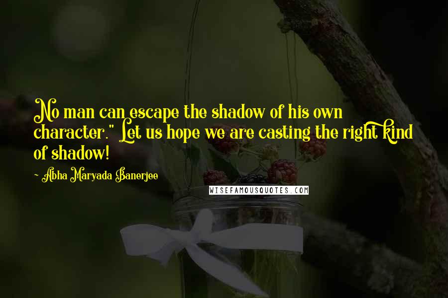 Abha Maryada Banerjee Quotes: No man can escape the shadow of his own character." Let us hope we are casting the right kind of shadow!