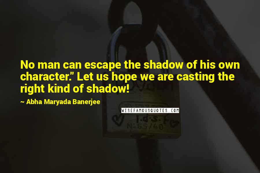 Abha Maryada Banerjee Quotes: No man can escape the shadow of his own character." Let us hope we are casting the right kind of shadow!
