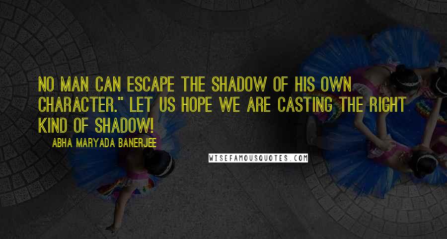 Abha Maryada Banerjee Quotes: No man can escape the shadow of his own character." Let us hope we are casting the right kind of shadow!