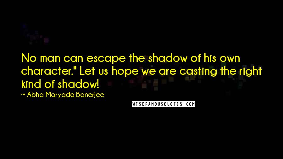 Abha Maryada Banerjee Quotes: No man can escape the shadow of his own character." Let us hope we are casting the right kind of shadow!