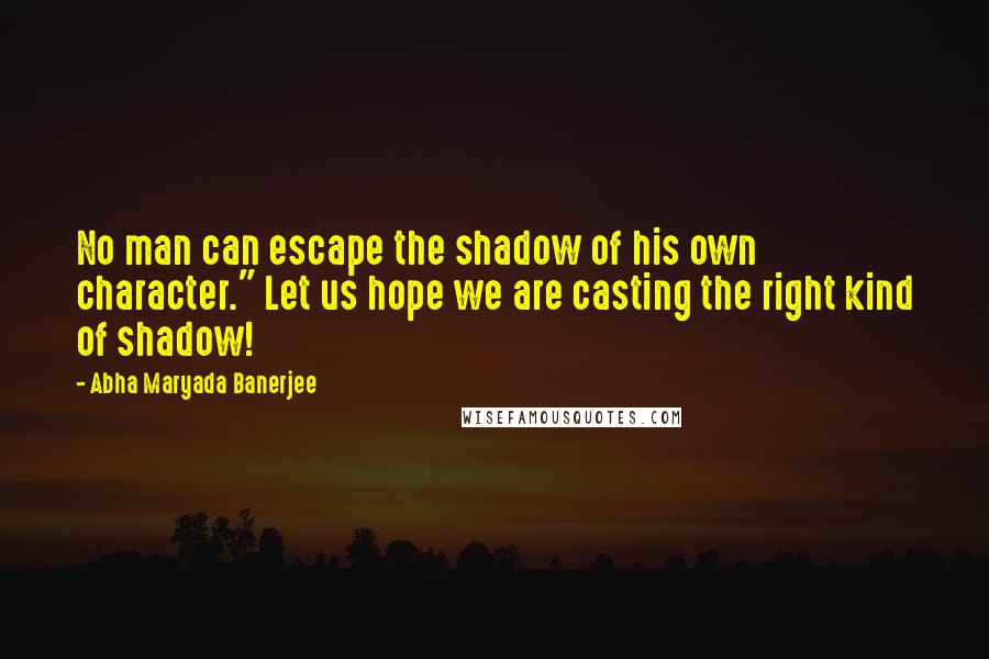 Abha Maryada Banerjee Quotes: No man can escape the shadow of his own character." Let us hope we are casting the right kind of shadow!