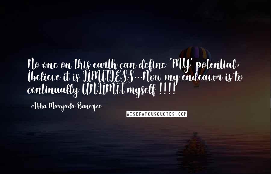 Abha Maryada Banerjee Quotes: No one on this earth can define 'MY' potential, Ibelieve it is LIMITLESS...Now my endeavor is to continually UNLIMIT myself !!!!