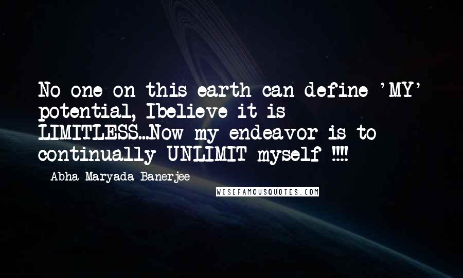 Abha Maryada Banerjee Quotes: No one on this earth can define 'MY' potential, Ibelieve it is LIMITLESS...Now my endeavor is to continually UNLIMIT myself !!!!