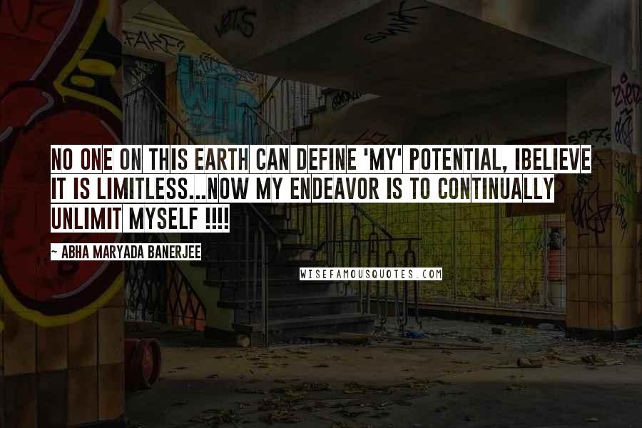 Abha Maryada Banerjee Quotes: No one on this earth can define 'MY' potential, Ibelieve it is LIMITLESS...Now my endeavor is to continually UNLIMIT myself !!!!