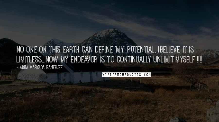 Abha Maryada Banerjee Quotes: No one on this earth can define 'MY' potential, Ibelieve it is LIMITLESS...Now my endeavor is to continually UNLIMIT myself !!!!