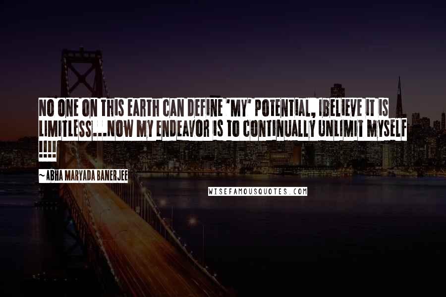 Abha Maryada Banerjee Quotes: No one on this earth can define 'MY' potential, Ibelieve it is LIMITLESS...Now my endeavor is to continually UNLIMIT myself !!!!