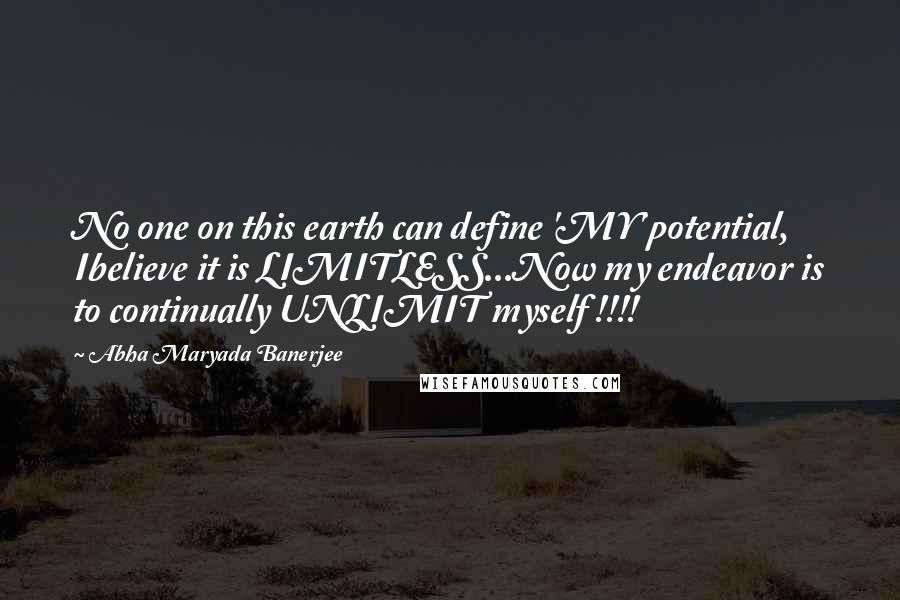 Abha Maryada Banerjee Quotes: No one on this earth can define 'MY' potential, Ibelieve it is LIMITLESS...Now my endeavor is to continually UNLIMIT myself !!!!