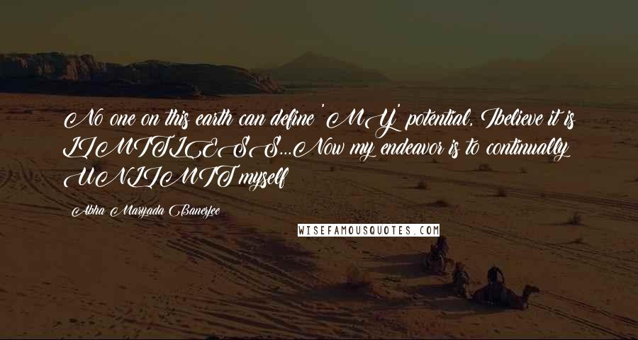 Abha Maryada Banerjee Quotes: No one on this earth can define 'MY' potential, Ibelieve it is LIMITLESS...Now my endeavor is to continually UNLIMIT myself !!!!