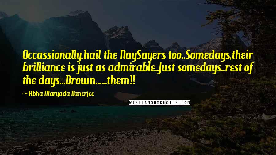 Abha Maryada Banerjee Quotes: Occassionally,hail the NaySayers too..Somedays,their brilliance is just as admirable..Just somedays..rest of the days...Drown......them!!