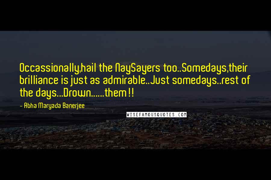 Abha Maryada Banerjee Quotes: Occassionally,hail the NaySayers too..Somedays,their brilliance is just as admirable..Just somedays..rest of the days...Drown......them!!