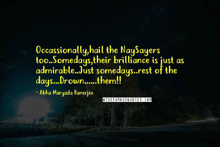 Abha Maryada Banerjee Quotes: Occassionally,hail the NaySayers too..Somedays,their brilliance is just as admirable..Just somedays..rest of the days...Drown......them!!