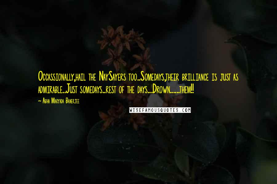 Abha Maryada Banerjee Quotes: Occassionally,hail the NaySayers too..Somedays,their brilliance is just as admirable..Just somedays..rest of the days...Drown......them!!
