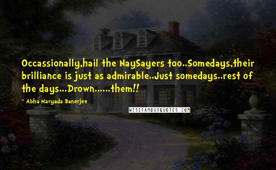 Abha Maryada Banerjee Quotes: Occassionally,hail the NaySayers too..Somedays,their brilliance is just as admirable..Just somedays..rest of the days...Drown......them!!