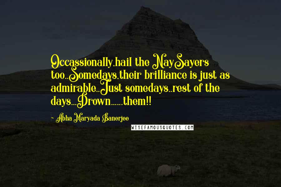 Abha Maryada Banerjee Quotes: Occassionally,hail the NaySayers too..Somedays,their brilliance is just as admirable..Just somedays..rest of the days...Drown......them!!