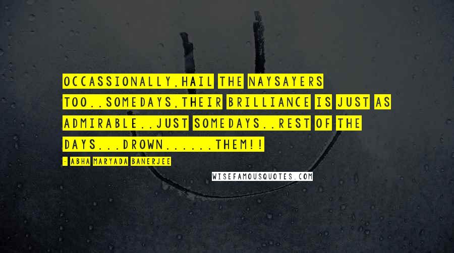 Abha Maryada Banerjee Quotes: Occassionally,hail the NaySayers too..Somedays,their brilliance is just as admirable..Just somedays..rest of the days...Drown......them!!