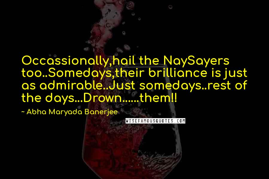 Abha Maryada Banerjee Quotes: Occassionally,hail the NaySayers too..Somedays,their brilliance is just as admirable..Just somedays..rest of the days...Drown......them!!