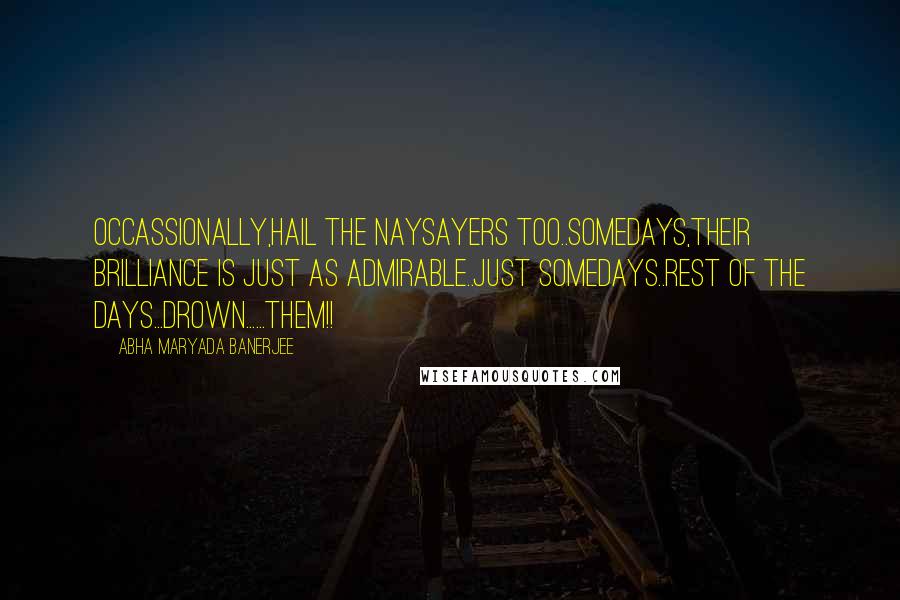 Abha Maryada Banerjee Quotes: Occassionally,hail the NaySayers too..Somedays,their brilliance is just as admirable..Just somedays..rest of the days...Drown......them!!