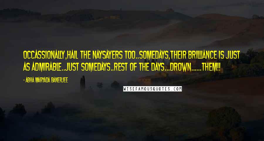 Abha Maryada Banerjee Quotes: Occassionally,hail the NaySayers too..Somedays,their brilliance is just as admirable..Just somedays..rest of the days...Drown......them!!