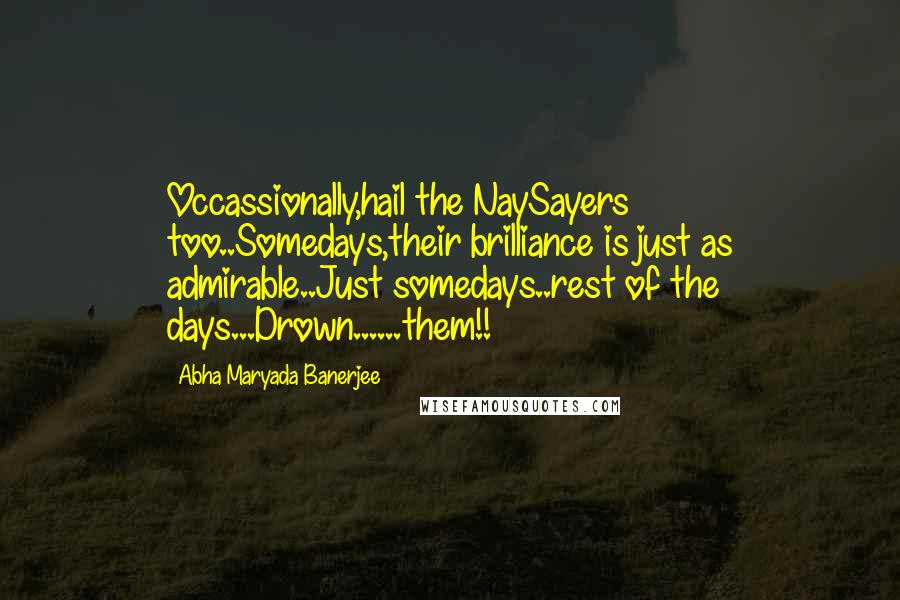 Abha Maryada Banerjee Quotes: Occassionally,hail the NaySayers too..Somedays,their brilliance is just as admirable..Just somedays..rest of the days...Drown......them!!