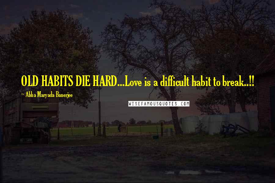 Abha Maryada Banerjee Quotes: OLD HABITS DIE HARD...Love is a difficult habit to break..!!