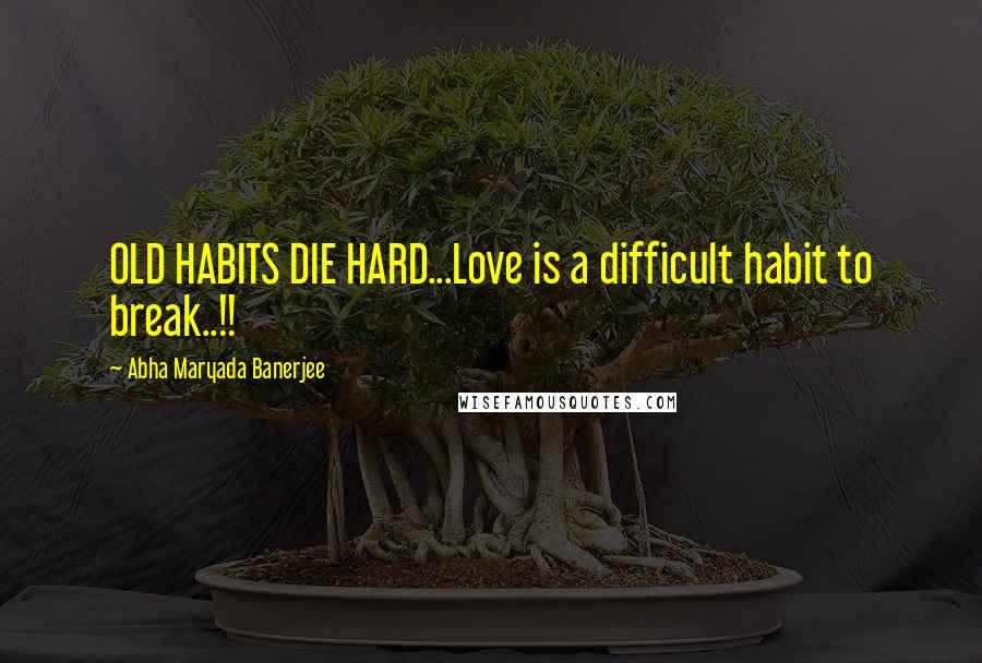 Abha Maryada Banerjee Quotes: OLD HABITS DIE HARD...Love is a difficult habit to break..!!