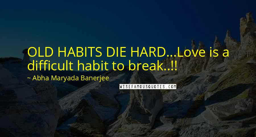 Abha Maryada Banerjee Quotes: OLD HABITS DIE HARD...Love is a difficult habit to break..!!