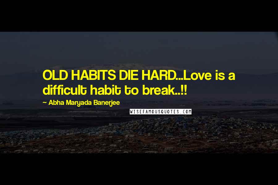 Abha Maryada Banerjee Quotes: OLD HABITS DIE HARD...Love is a difficult habit to break..!!