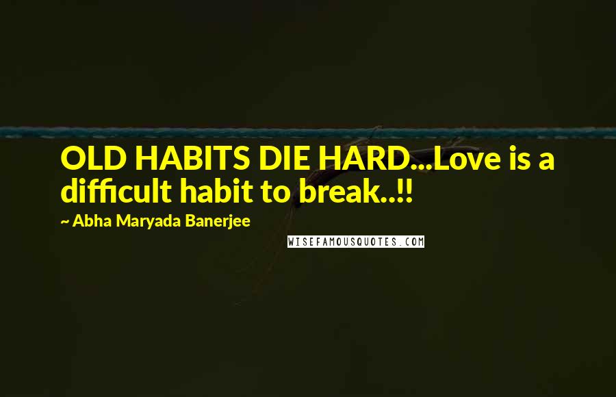 Abha Maryada Banerjee Quotes: OLD HABITS DIE HARD...Love is a difficult habit to break..!!