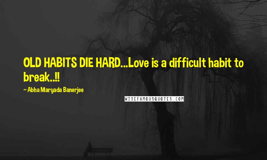 Abha Maryada Banerjee Quotes: OLD HABITS DIE HARD...Love is a difficult habit to break..!!