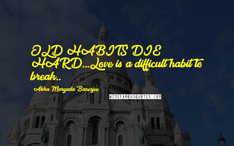 Abha Maryada Banerjee Quotes: OLD HABITS DIE HARD...Love is a difficult habit to break..!!