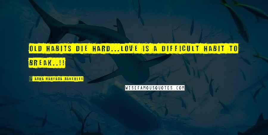 Abha Maryada Banerjee Quotes: OLD HABITS DIE HARD...Love is a difficult habit to break..!!