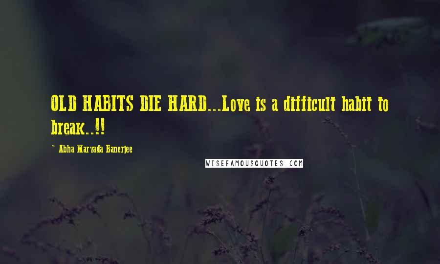 Abha Maryada Banerjee Quotes: OLD HABITS DIE HARD...Love is a difficult habit to break..!!