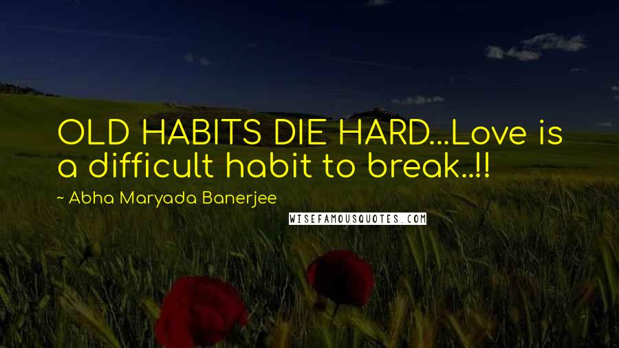 Abha Maryada Banerjee Quotes: OLD HABITS DIE HARD...Love is a difficult habit to break..!!