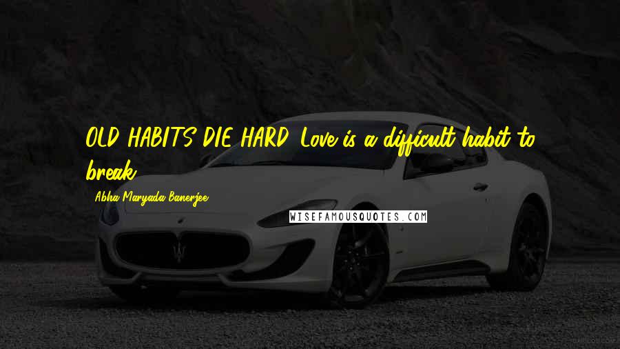 Abha Maryada Banerjee Quotes: OLD HABITS DIE HARD...Love is a difficult habit to break..!!