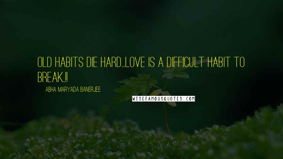 Abha Maryada Banerjee Quotes: OLD HABITS DIE HARD...Love is a difficult habit to break..!!