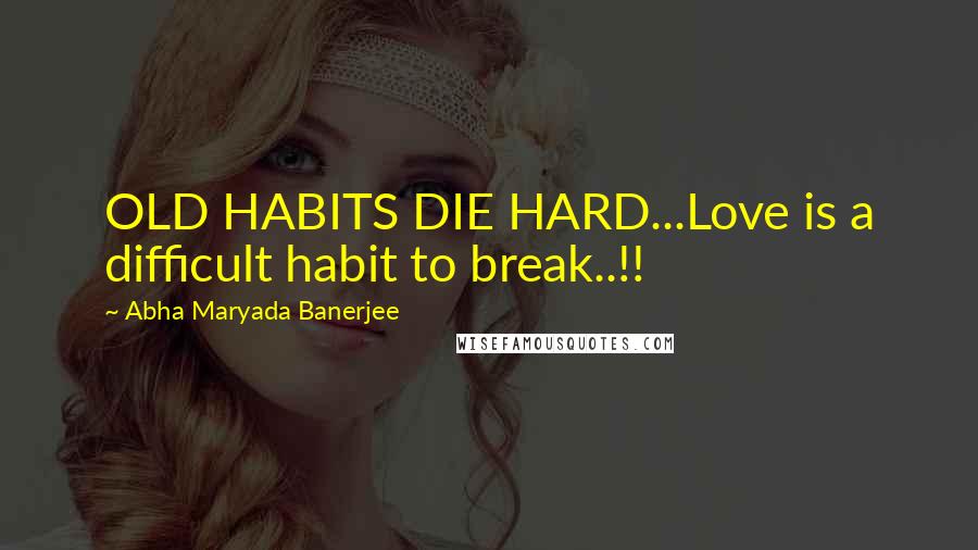 Abha Maryada Banerjee Quotes: OLD HABITS DIE HARD...Love is a difficult habit to break..!!