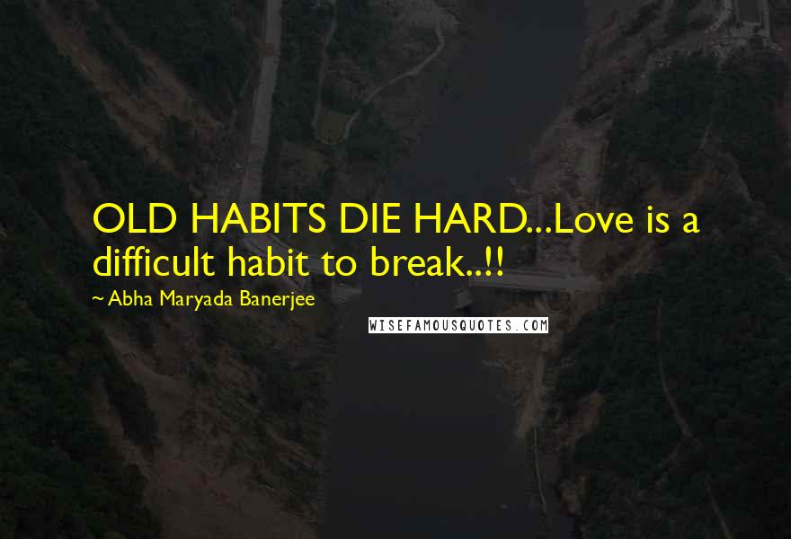 Abha Maryada Banerjee Quotes: OLD HABITS DIE HARD...Love is a difficult habit to break..!!