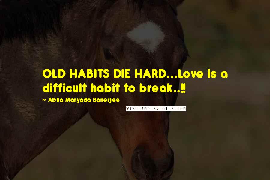 Abha Maryada Banerjee Quotes: OLD HABITS DIE HARD...Love is a difficult habit to break..!!