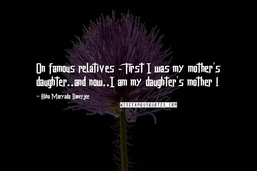 Abha Maryada Banerjee Quotes: On famous relatives - First I was my mother's daughter..and now..I am my daughter's mother !