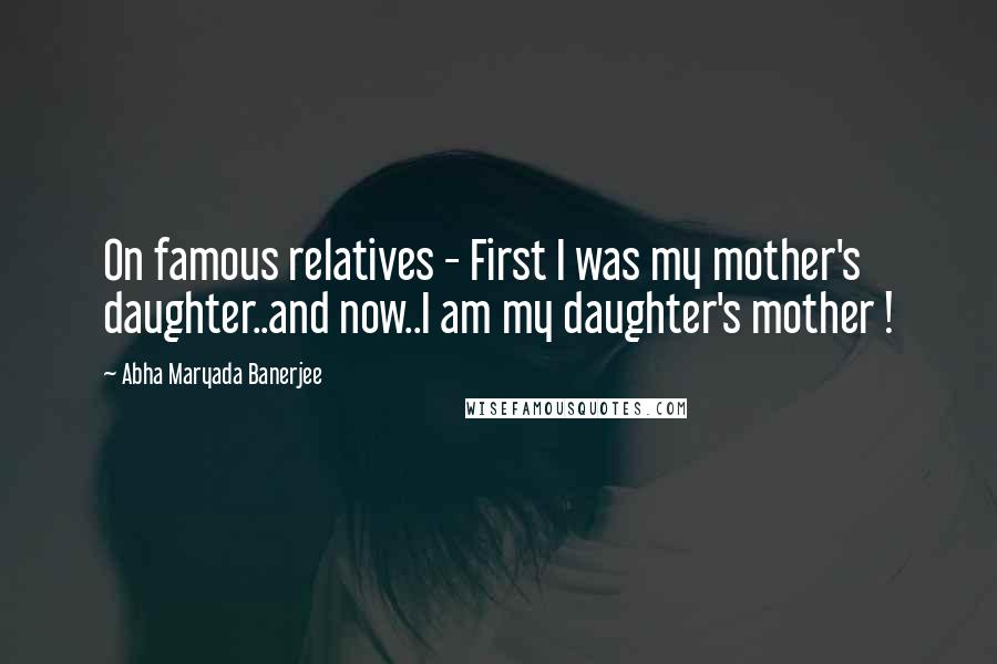 Abha Maryada Banerjee Quotes: On famous relatives - First I was my mother's daughter..and now..I am my daughter's mother !