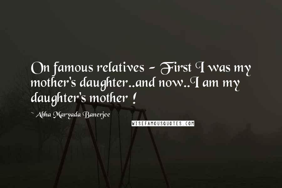 Abha Maryada Banerjee Quotes: On famous relatives - First I was my mother's daughter..and now..I am my daughter's mother !