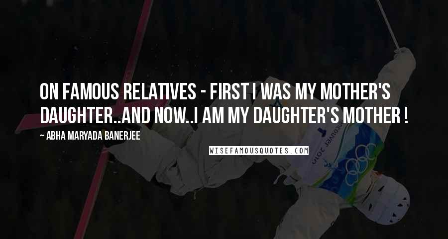 Abha Maryada Banerjee Quotes: On famous relatives - First I was my mother's daughter..and now..I am my daughter's mother !